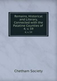 Remains, Historical and Literary, Connected with the Palatine Counties of .. 4; v. 59