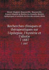 Recherches cliniques et thrapeutiques sur l`pilepsie, l`hystrie et l`idiotie. 7 1887