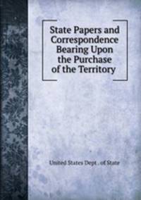 State Papers and Correspondence Bearing Upon the Purchase of the Territory .