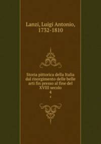 Storia pittorica della Italia dal risorgimento delle belle arti fin presso al fine del XVIII secolo. 4