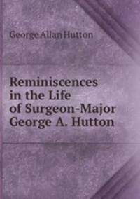 Reminiscences in the Life of Surgeon-Major George A. Hutton