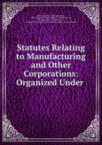 Statutes Relating to Manufacturing and Other Corporations: Organized Under .