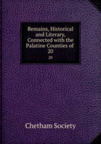 Remains, Historical and Literary, Connected with the Palatine Counties of .. 20