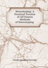 Stereotyping: A Practical Treatise of All Known Methods of Stereotyping .