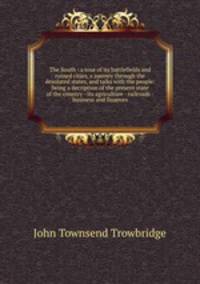 The South : a tour of its battlefields and ruined cities, a journey through the desolated states, and talks with the people: being a decription of the present state of the country - its agriculture - railroads -business and finances