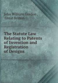 The Statute Law Relating to Patents of Invention and Registration of Designs .