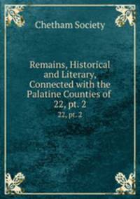 Remains, Historical and Literary, Connected with the Palatine Counties of .. 22, pt. 2