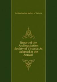 Report of the Acclimatisation Society of Victoria: As Adopted at the Annual .