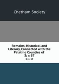 Remains, Historical and Literary, Connected with the Palatine Counties of .. 3; v. 57