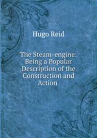 The Steam-engine: Being a Popular Description of the Construction and Action .