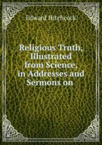 Religious Truth, Illustrated from Science, in Addresses and Sermons on .