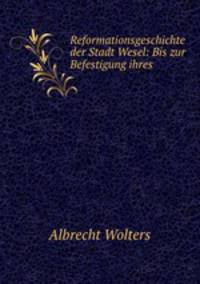 Reformationsgeschichte der Stadt Wesel: Bis zur Befestigung ihres .