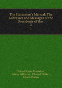 The Statesman`s Manual: The Addresses and Messages of the Presidents of the .. 2