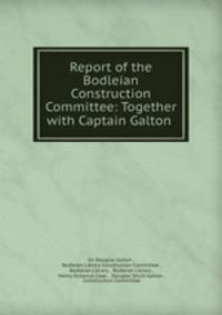 Report of the Bodleian Construction Committee: Together with Captain Galton .
