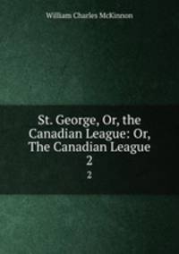 St. George, Or, the Canadian League: Or, The Canadian League.. 2