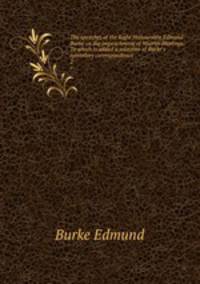 The speeches of the Right Honourable Edmund Burke on the impeachment of Warren Hastings. To which is added a selection of Burke`s epistolary correspondence . 2