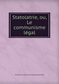 Statolatrie, ou, Le communisme legal