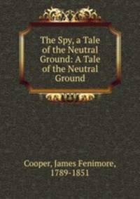The Spy, a Tale of the Neutral Ground: A Tale of the Neutral Ground