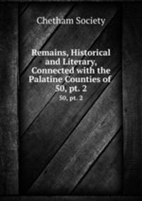 Remains, Historical and Literary, Connected with the Palatine Counties of .. 50, pt. 2