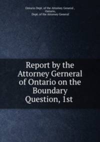 Report by the Attorney Gerneral of Ontario on the Boundary Question, 1st .