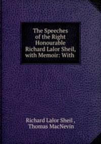 The Speeches of the Right Honourable Richard Lalor Sheil, with Memoir: With .