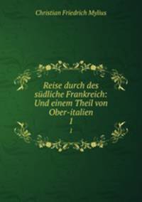 Reise durch des sdliche Frankreich: Und einem Theil von Ober-italien. 1