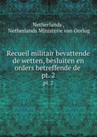 Recueil militair bevattende de wetten, besluiten en orders betreffende de .. pt. 2
