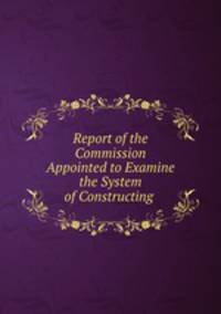 Report of the Commission Appointed to Examine the System of Constructing .
