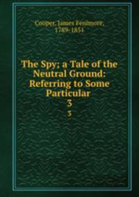 The Spy; a Tale of the Neutral Ground: Referring to Some Particular .. 3