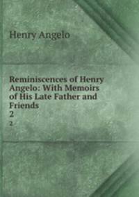 Reminiscences of Henry Angelo: With Memoirs of His Late Father and Friends .. 2
