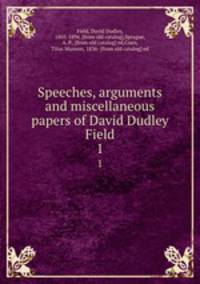 Speeches, arguments and miscellaneous papers of David Dudley Field. 1