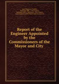 Report of the Engineer Appointed by the Commissioners of the Mayor and City .