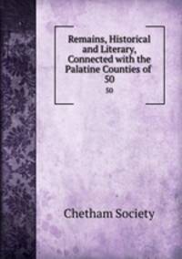 Remains, Historical and Literary, Connected with the Palatine Counties of .. 50