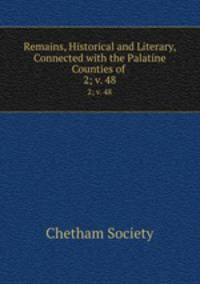 Remains, Historical and Literary, Connected with the Palatine Counties of .. 2; v. 48