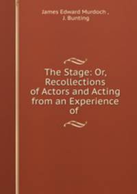 The Stage: Or, Recollections of Actors and Acting from an Experience of .