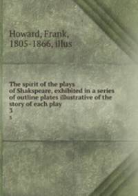 The spirit of the plays of Shakspeare, exhibited in a series of outline plates illustrative of the story of each play. 3
