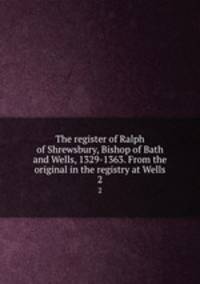 The register of Ralph of Shrewsbury, Bishop of Bath and Wells, 1329-1363. From the original in the registry at Wells. 2