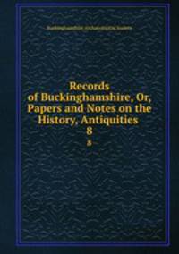 Records of Buckinghamshire, Or, Papers and Notes on the History, Antiquities .. 8