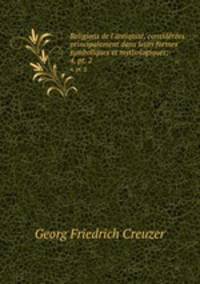 Religions de l`antiquite, considerees principalement dans leurs formes symboliques et mythologiques;. 4, pt. 2