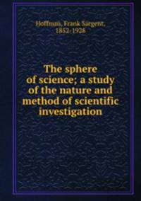 The sphere of science; a study of the nature and method of scientific investigation