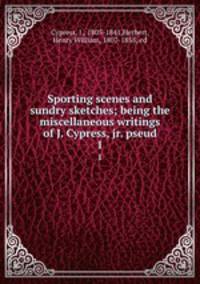 Sporting scenes and sundry sketches; being the miscellaneous writings of J. Cypress, jr. pseud.. 1