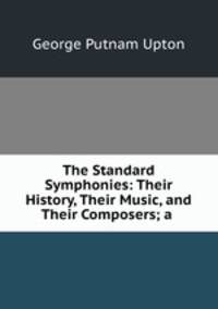 The Standard Symphonies: Their History, Their Music, and Their Composers; a .