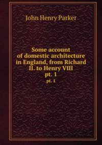 Some account of domestic architecture in England, from Richard II. to Henry VIII. pt. 1