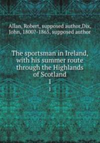 The sportsman in Ireland, with his summer route through the Highlands of Scotland. 1