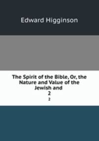 The Spirit of the Bible, Or, the Nature and Value of the Jewish and .. 2