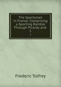 The Sportsman in France: Comprising a Sporting Ramble Through Picardy and .. 1