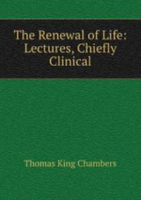 The Renewal of Life: Lectures, Chiefly Clinical