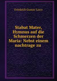Stabat Mater, Hymnus auf die Schmerzen der Maria: Nebst einem nachtrage zu .