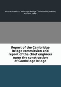 Report of the Cambridge bridge commission and report of the chief engineer upon the construction of Cambridge bridge