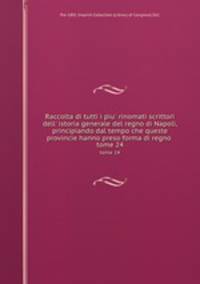 Raccolta di tutti i piu rinomati scrittori dell` istoria generale del regno di Napoli, principiando dal tempo che queste provincie hanno preso forma di regno . tome 24